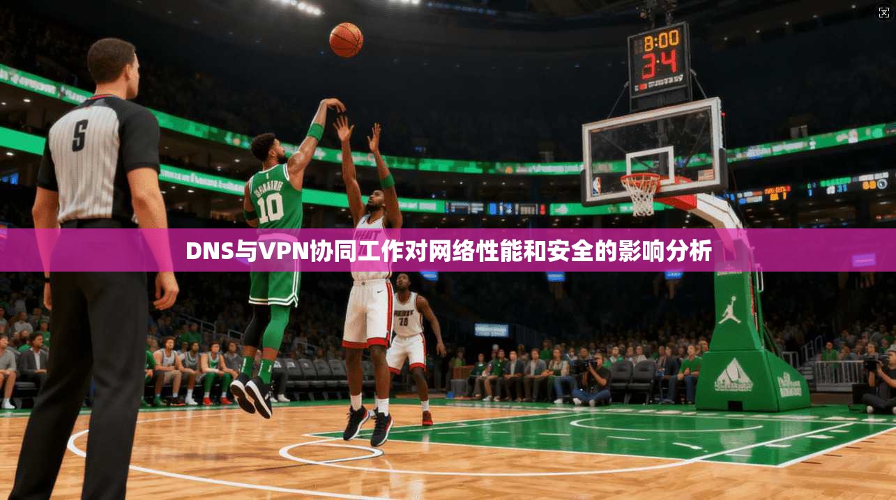DNS与VPN协同工作对网络性能和安全的影响分析