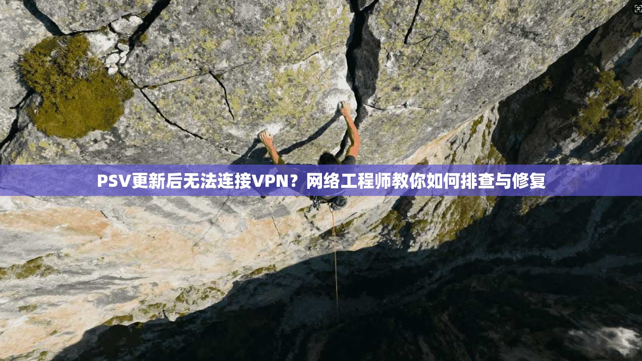 PSV更新后无法连接VPN？网络工程师教你如何排查与修复