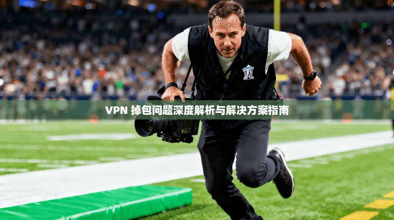 VPN 掉包问题深度解析与解决方案指南