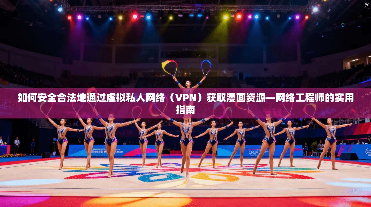 如何安全合法地通过虚拟私人网络（VPN）获取漫画资源—网络工程师的实用指南