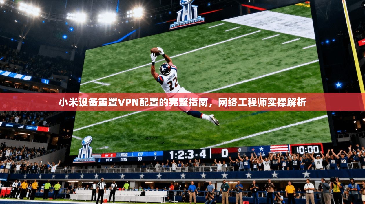 小米设备重置VPN配置的完整指南，网络工程师实操解析