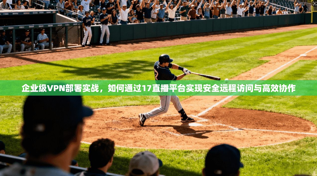 企业级VPN部署实战，如何通过17直播平台实现安全远程访问与高效协作