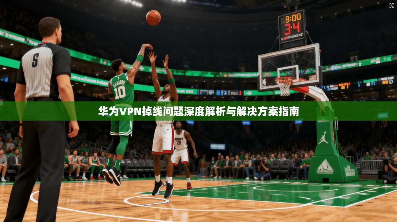 华为VPN掉线问题深度解析与解决方案指南