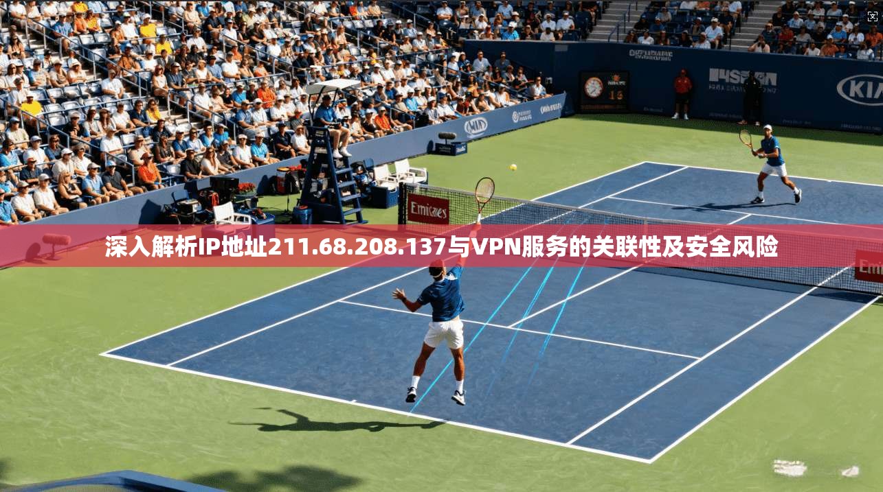 深入解析IP地址211.68.208.137与VPN服务的关联性及安全风险