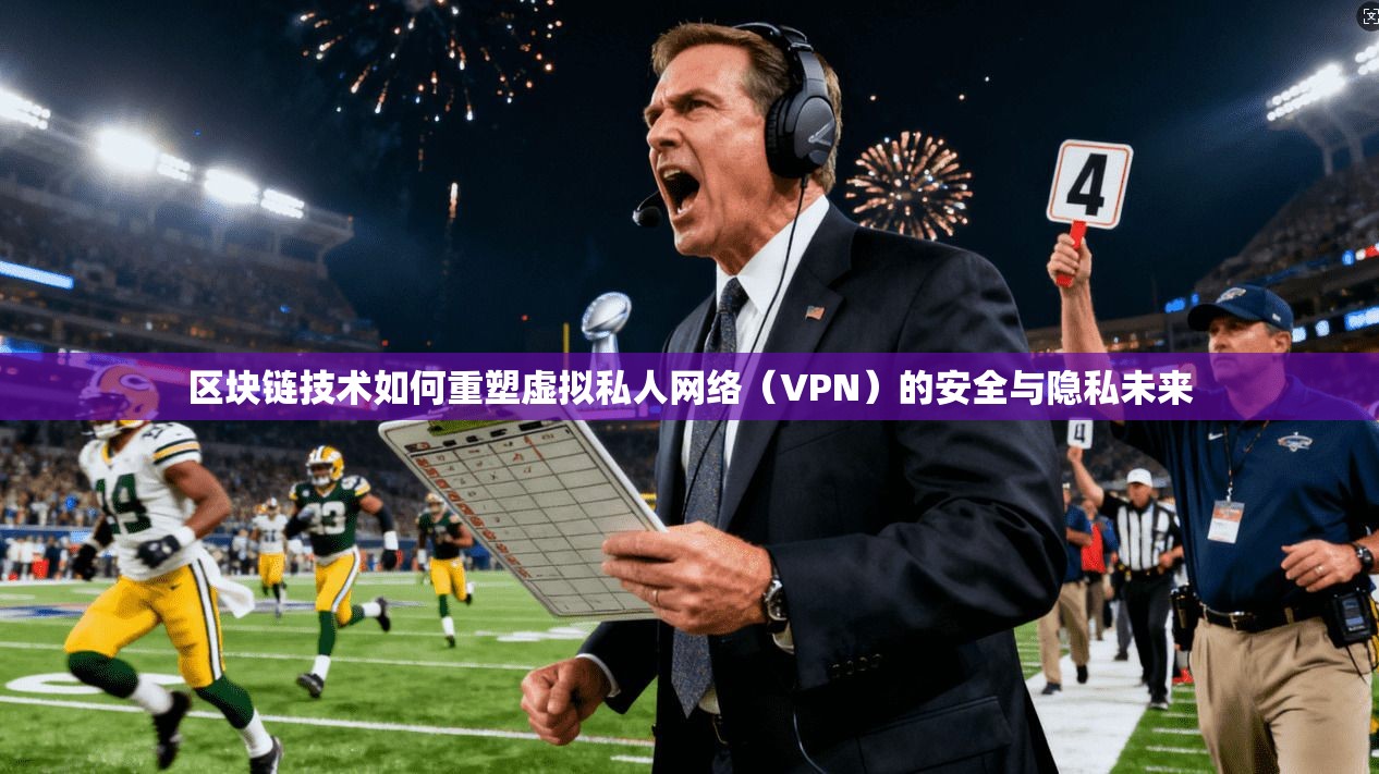 区块链技术如何重塑虚拟私人网络（VPN）的安全与隐私未来