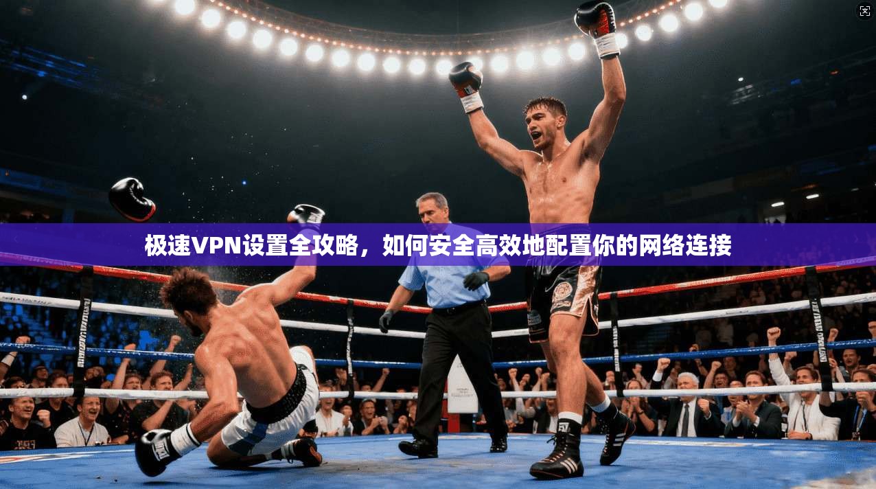 极速VPN设置全攻略，如何安全高效地配置你的网络连接