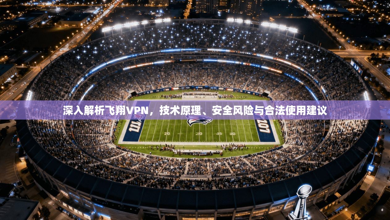 深入解析飞翔VPN，技术原理、安全风险与合法使用建议