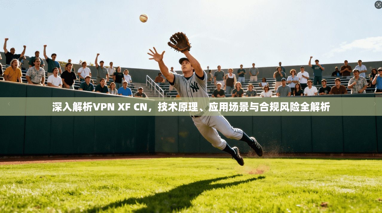 深入解析VPN XF CN，技术原理、应用场景与合规风险全解析