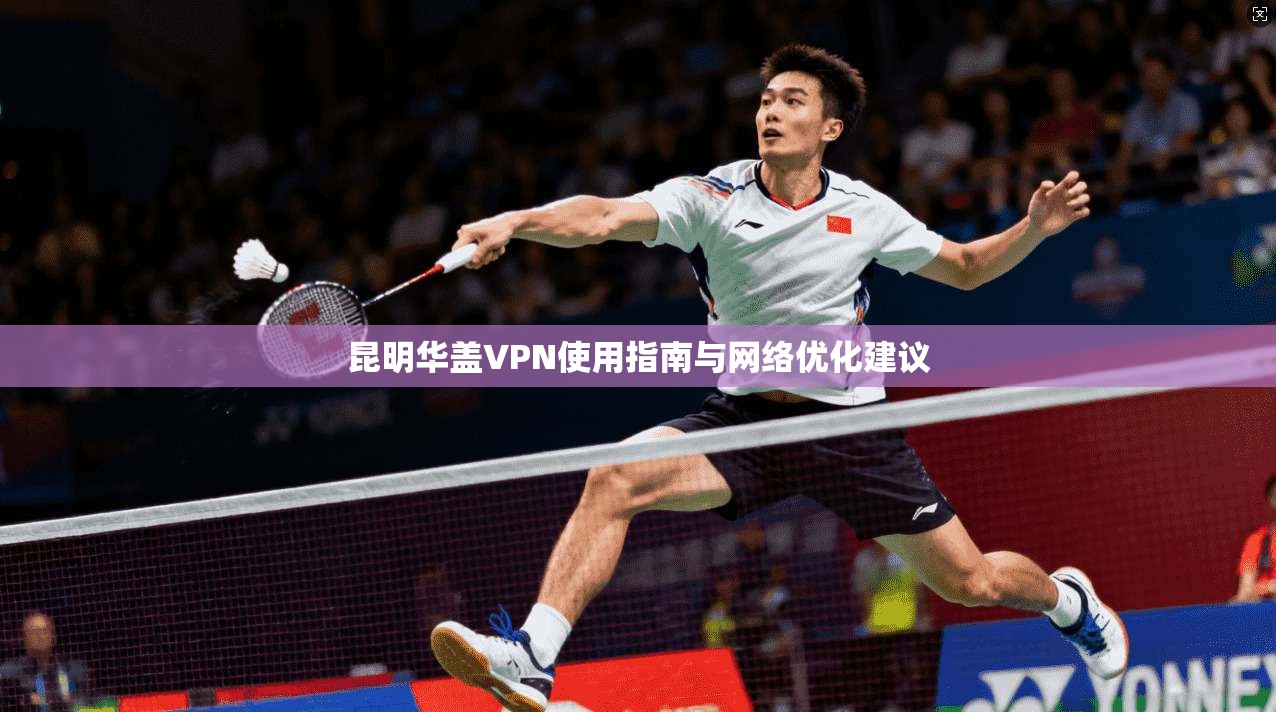 昆明华盖VPN使用指南与网络优化建议