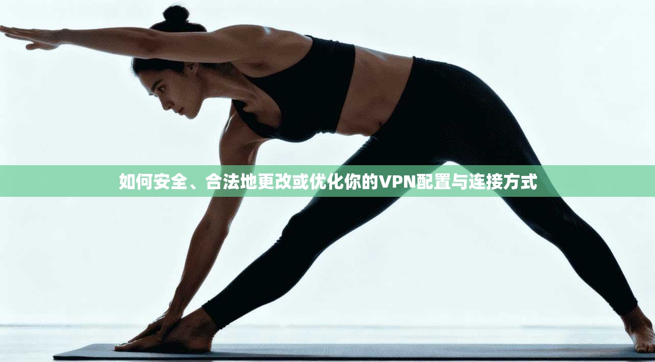 如何安全、合法地更改或优化你的VPN配置与连接方式