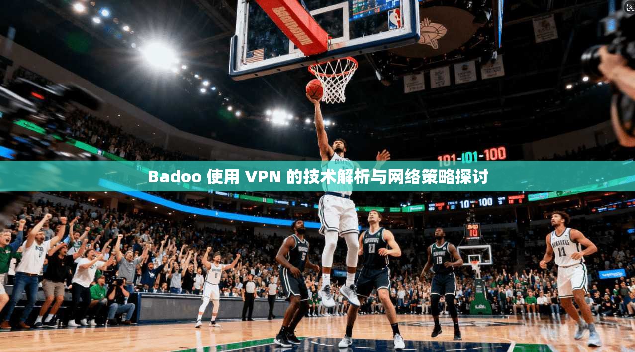 Badoo 使用 VPN 的技术解析与网络策略探讨