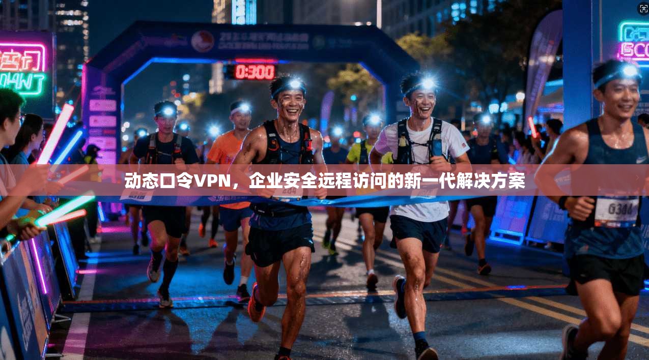 动态口令VPN，企业安全远程访问的新一代解决方案