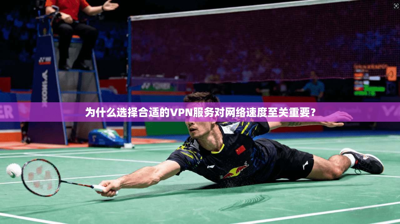 为什么选择合适的VPN服务对网络速度至关重要？