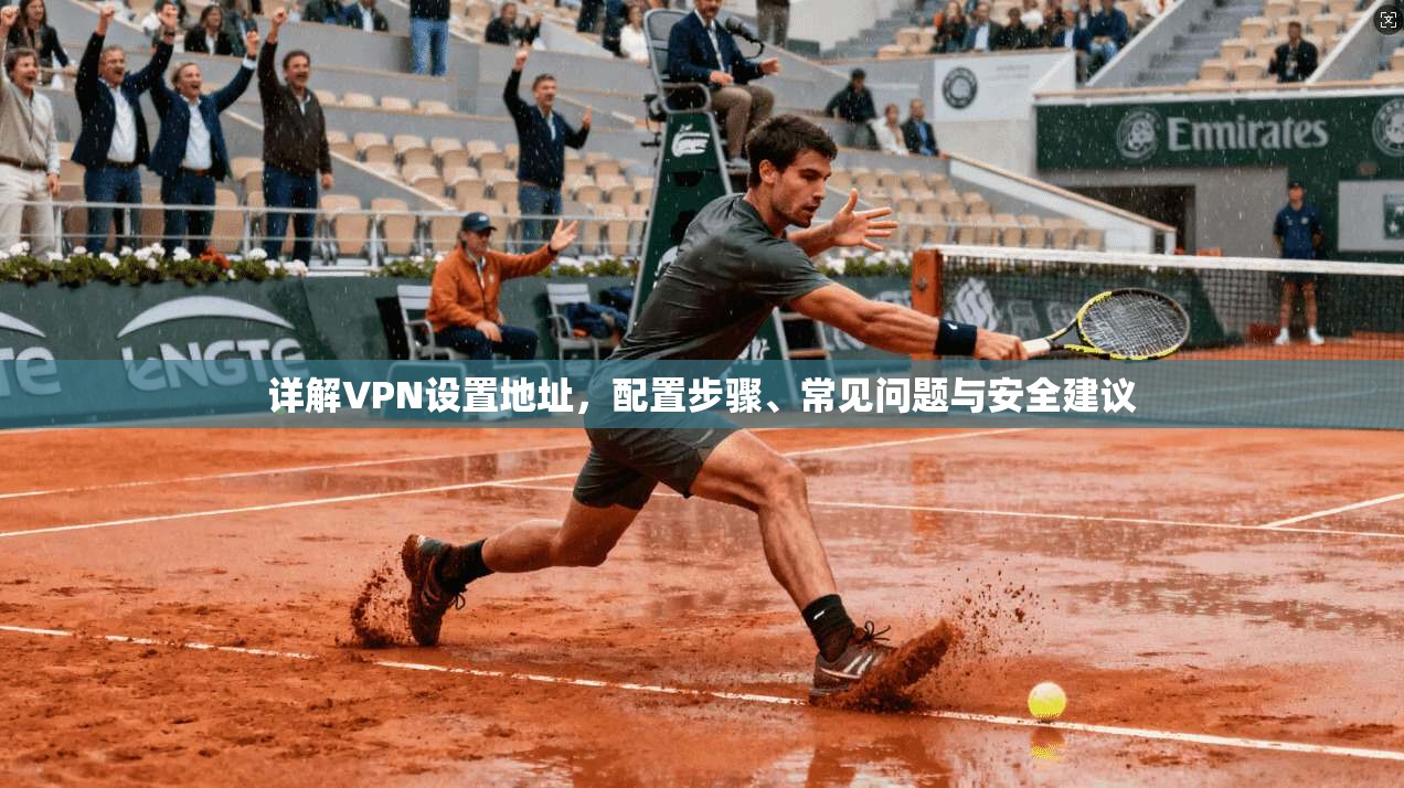 详解VPN设置地址，配置步骤、常见问题与安全建议