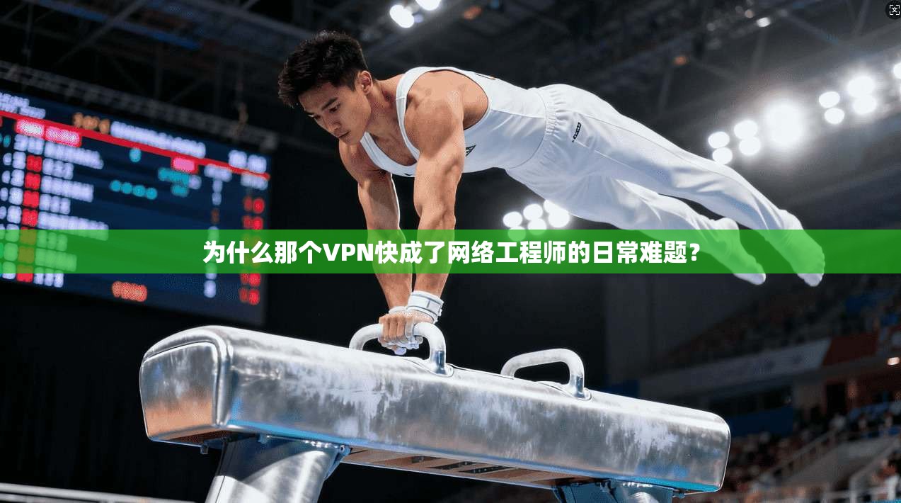 为什么那个VPN快成了网络工程师的日常难题？
