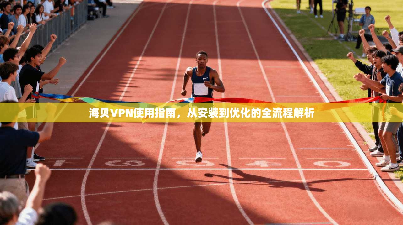海贝VPN使用指南，从安装到优化的全流程解析