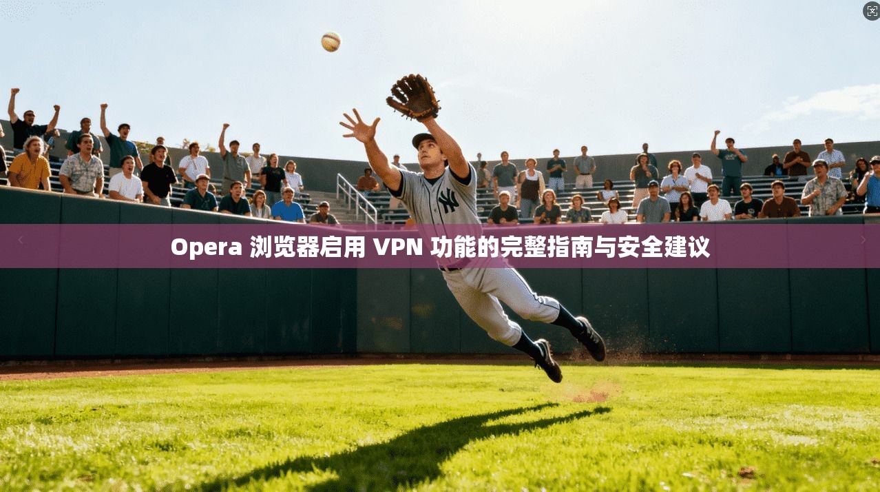 Opera 浏览器启用 VPN 功能的完整指南与安全建议