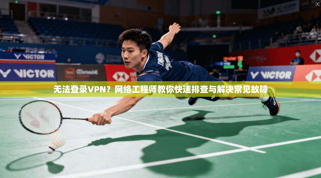 无法登录VPN？网络工程师教你快速排查与解决常见故障