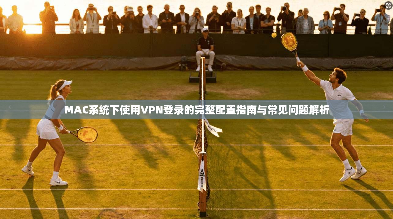 MAC系统下使用VPN登录的完整配置指南与常见问题解析