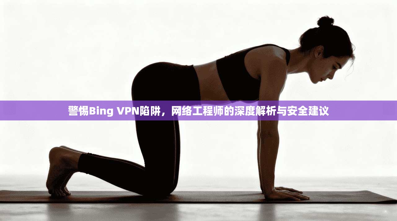 警惕Bing VPN陷阱，网络工程师的深度解析与安全建议