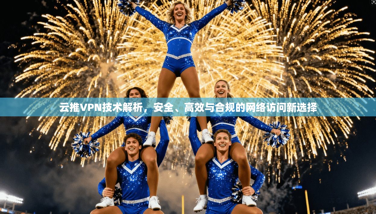 云推VPN技术解析，安全、高效与合规的网络访问新选择