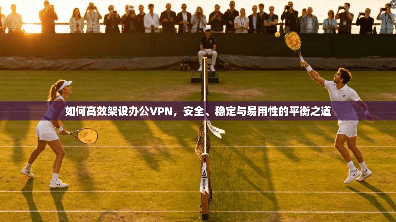 如何高效架设办公VPN，安全、稳定与易用性的平衡之道