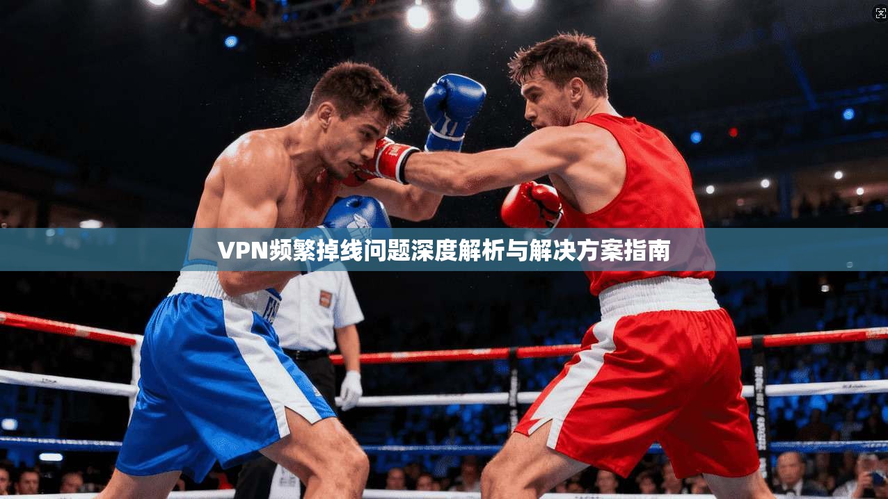 VPN频繁掉线问题深度解析与解决方案指南
