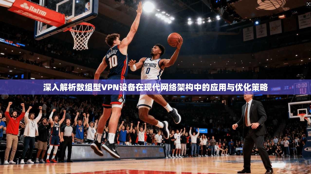 深入解析数组型VPN设备在现代网络架构中的应用与优化策略