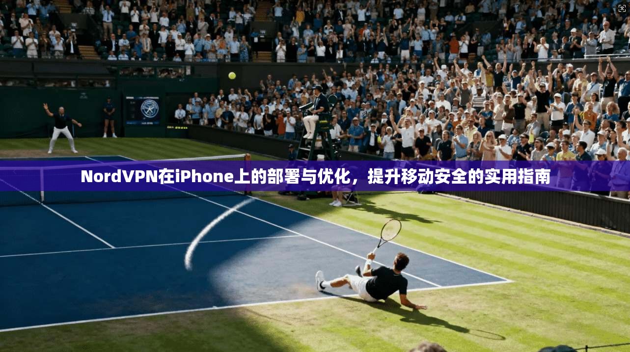 NordVPN在iPhone上的部署与优化，提升移动安全的实用指南
