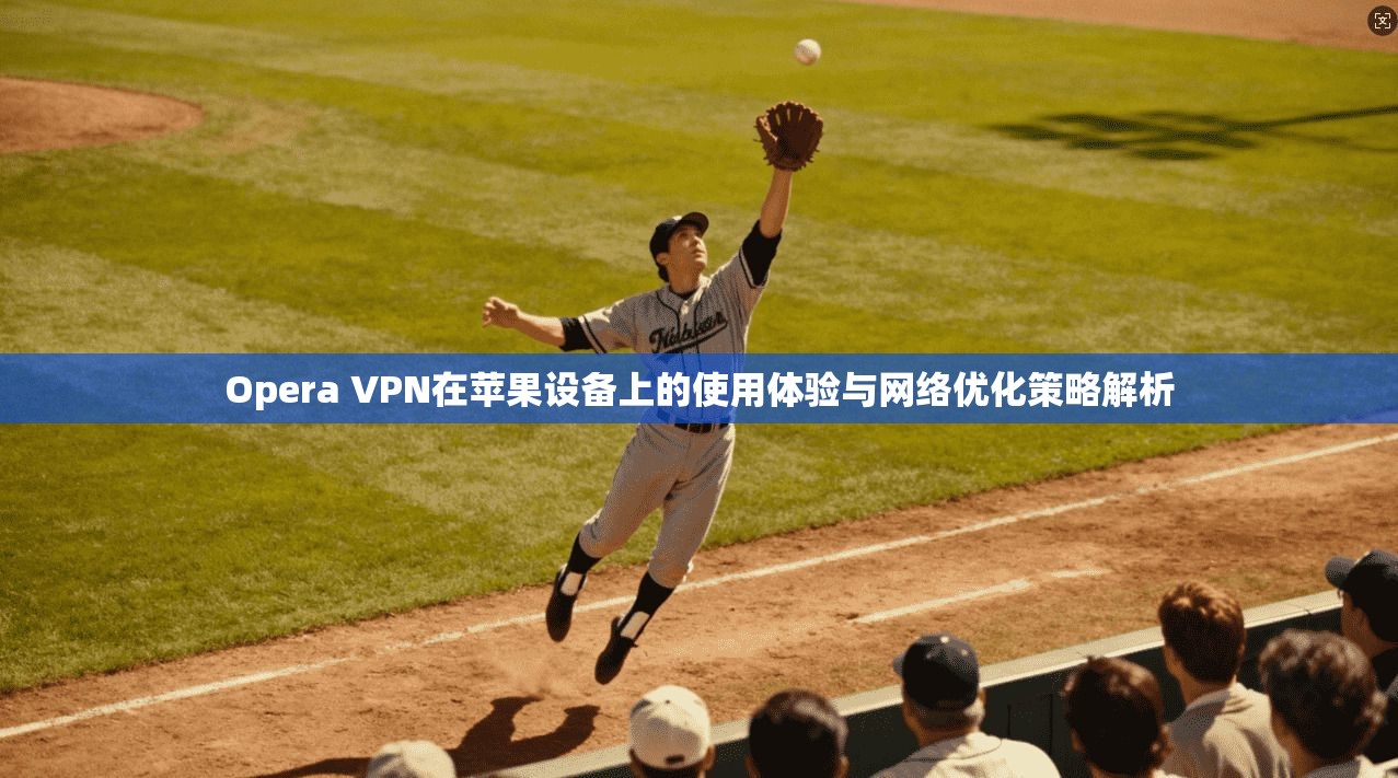 Opera VPN在苹果设备上的使用体验与网络优化策略解析
