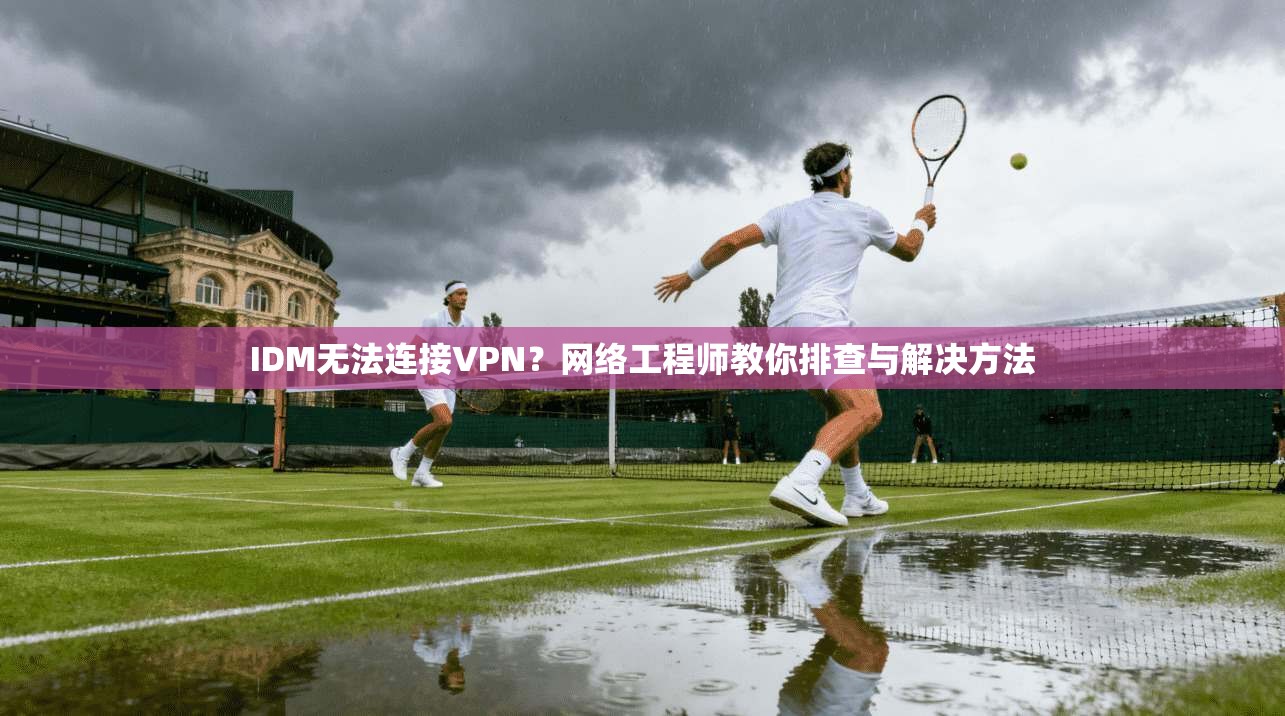 IDM无法连接VPN？网络工程师教你排查与解决方法