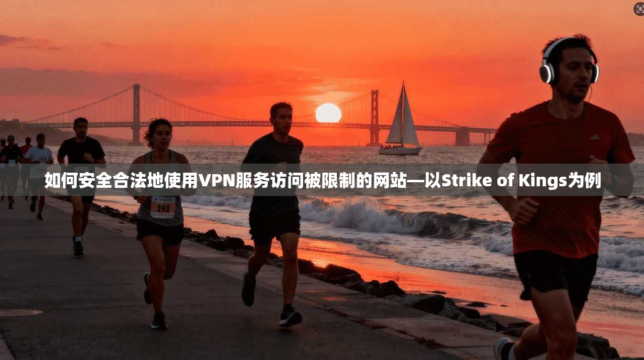 如何安全合法地使用VPN服务访问被限制的网站—以Strike of Kings为例