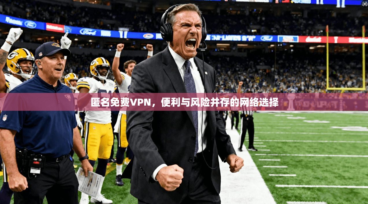 匿名免费VPN，便利与风险并存的网络选择