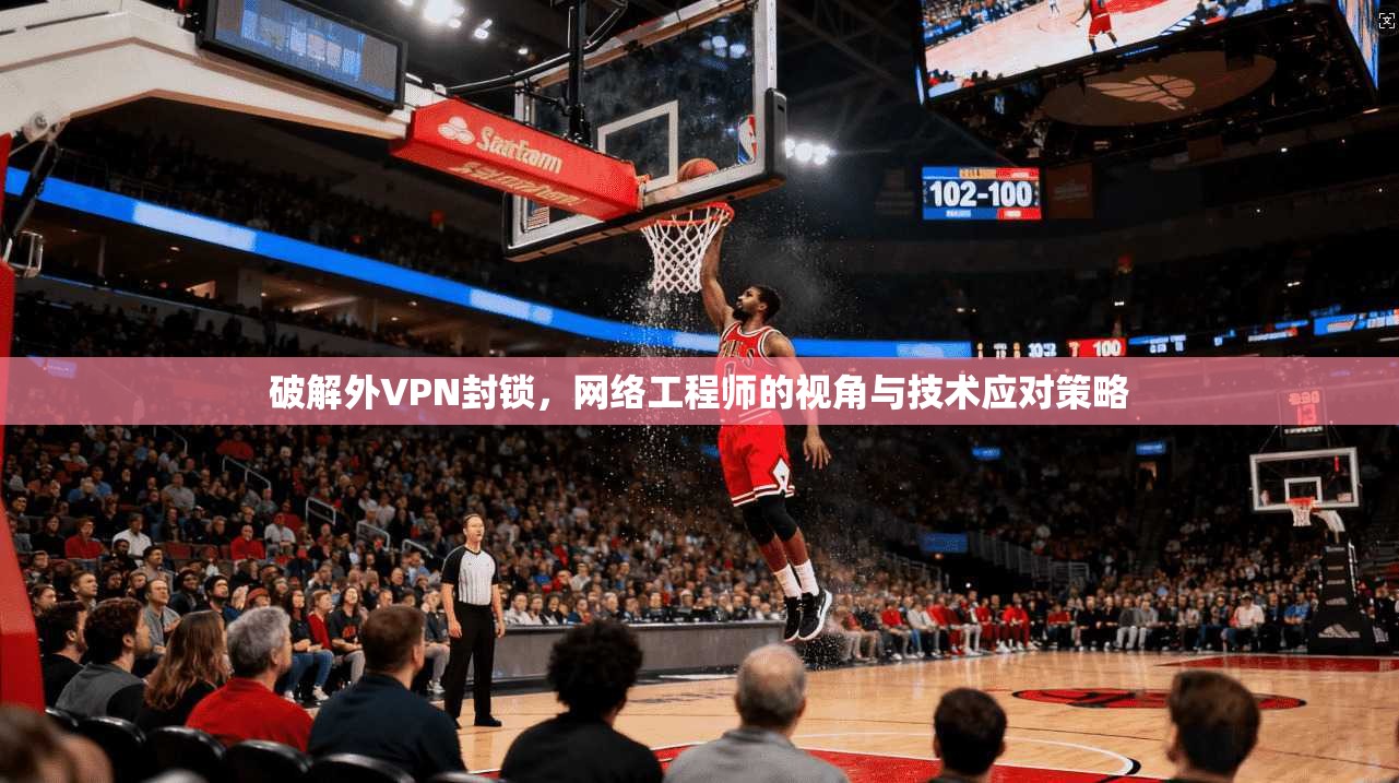 破解外VPN封锁，网络工程师的视角与技术应对策略
