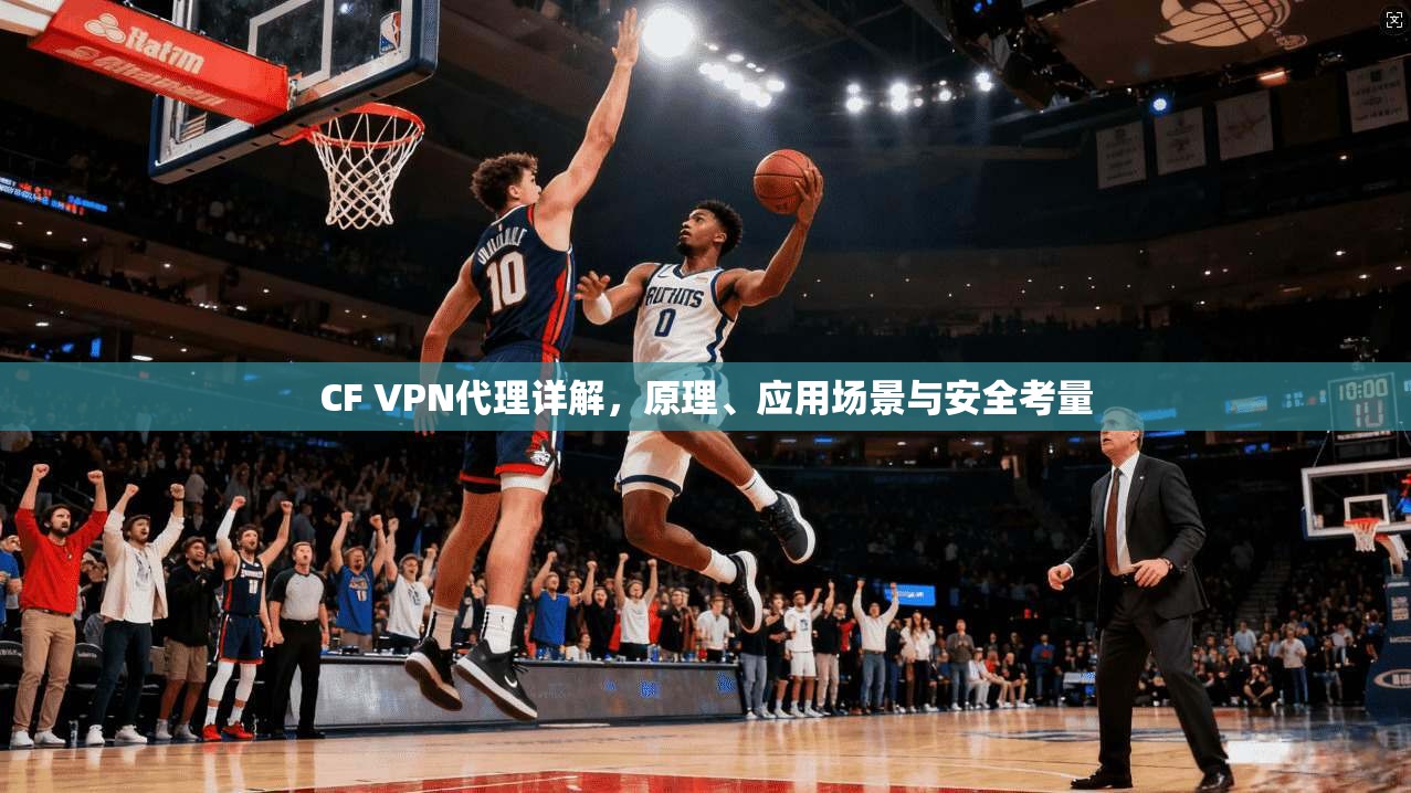 CF VPN代理详解，原理、应用场景与安全考量