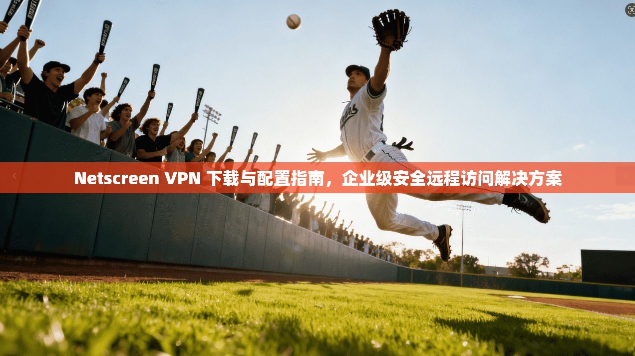 Netscreen VPN 下载与配置指南，企业级安全远程访问解决方案