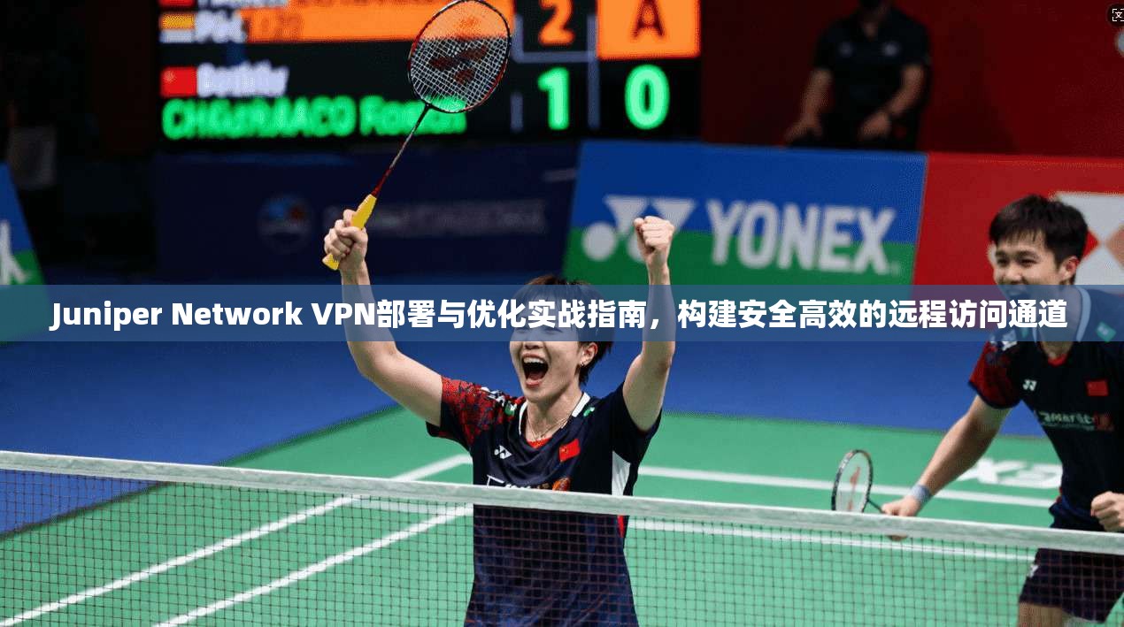Juniper Network VPN部署与优化实战指南，构建安全高效的远程访问通道