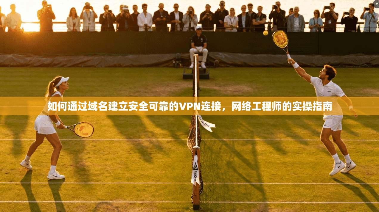 如何通过域名建立安全可靠的VPN连接，网络工程师的实操指南