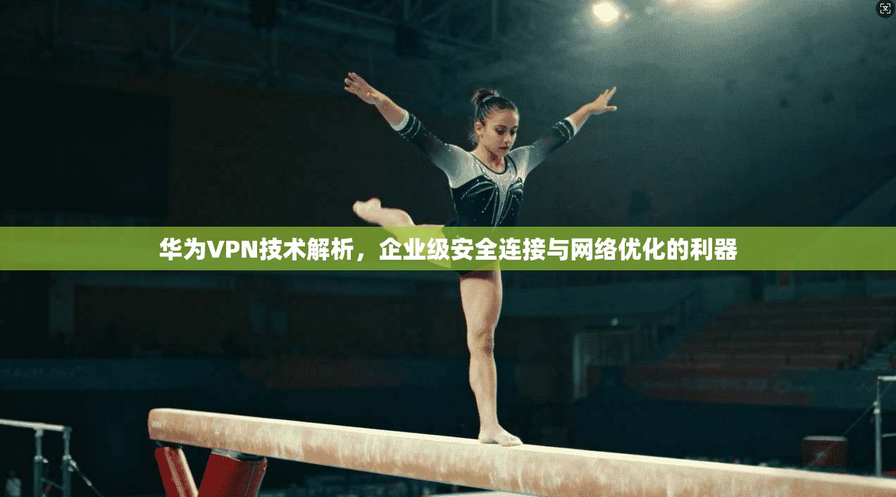 华为VPN技术解析，企业级安全连接与网络优化的利器
