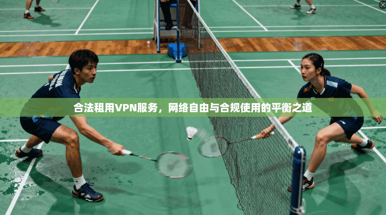 合法租用VPN服务，网络自由与合规使用的平衡之道