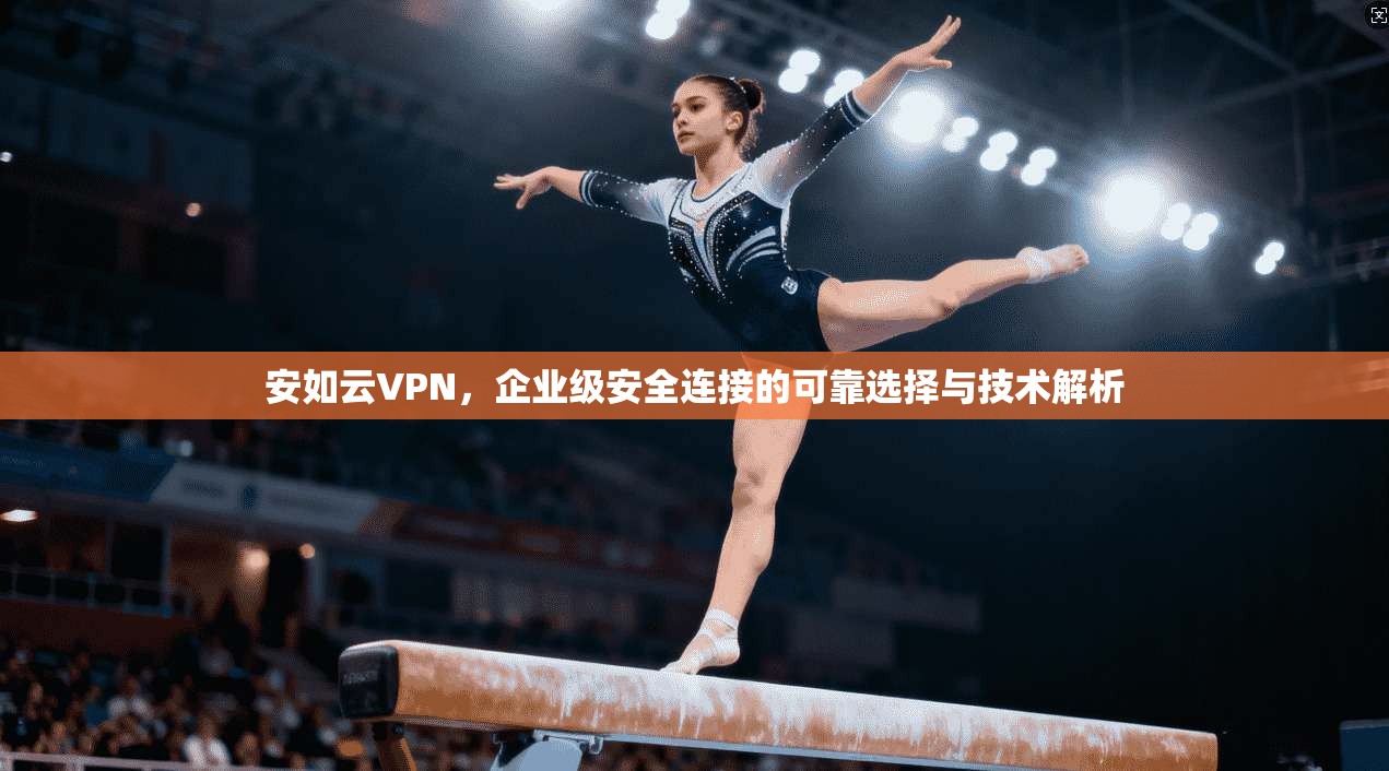 安如云VPN，企业级安全连接的可靠选择与技术解析