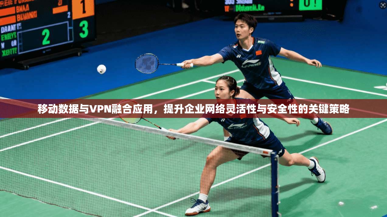 移动数据与VPN融合应用，提升企业网络灵活性与安全性的关键策略