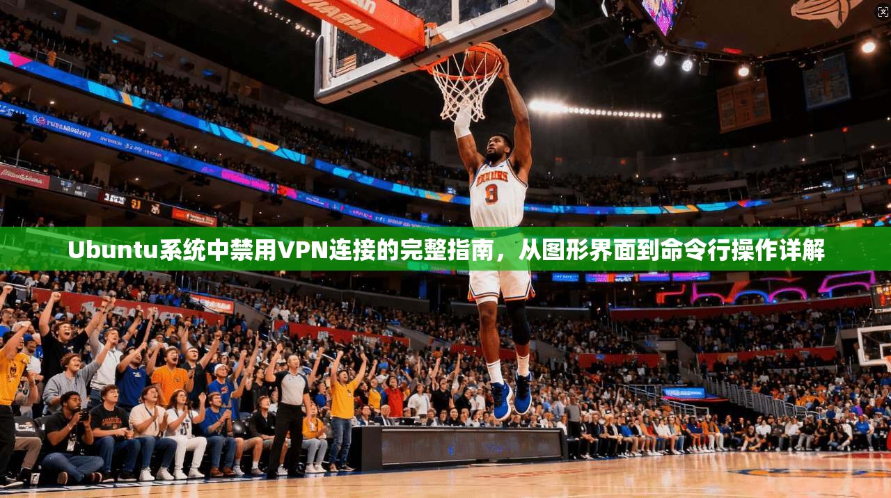Ubuntu系统中禁用VPN连接的完整指南，从图形界面到命令行操作详解