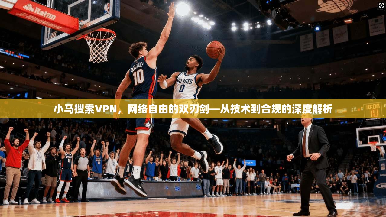 小马搜索VPN，网络自由的双刃剑—从技术到合规的深度解析