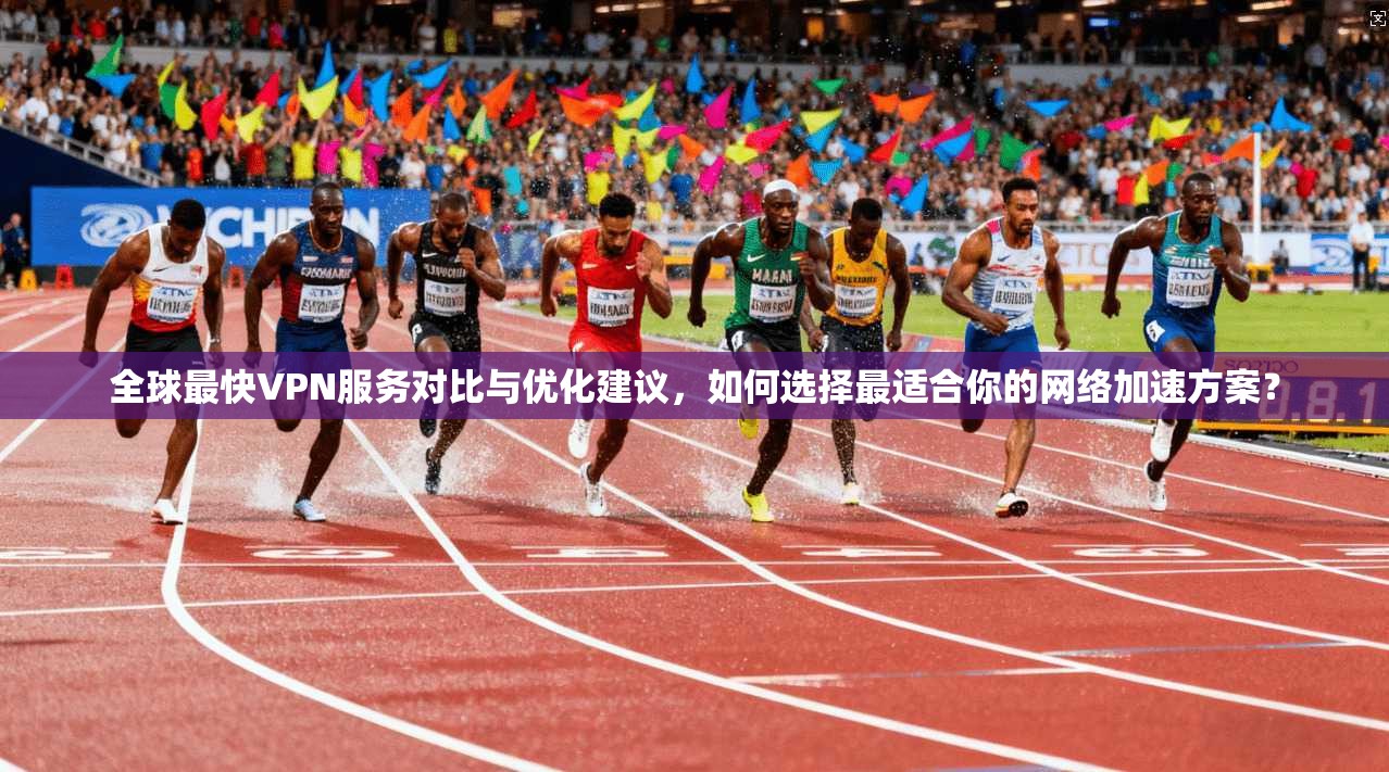 全球最快VPN服务对比与优化建议，如何选择最适合你的网络加速方案？
