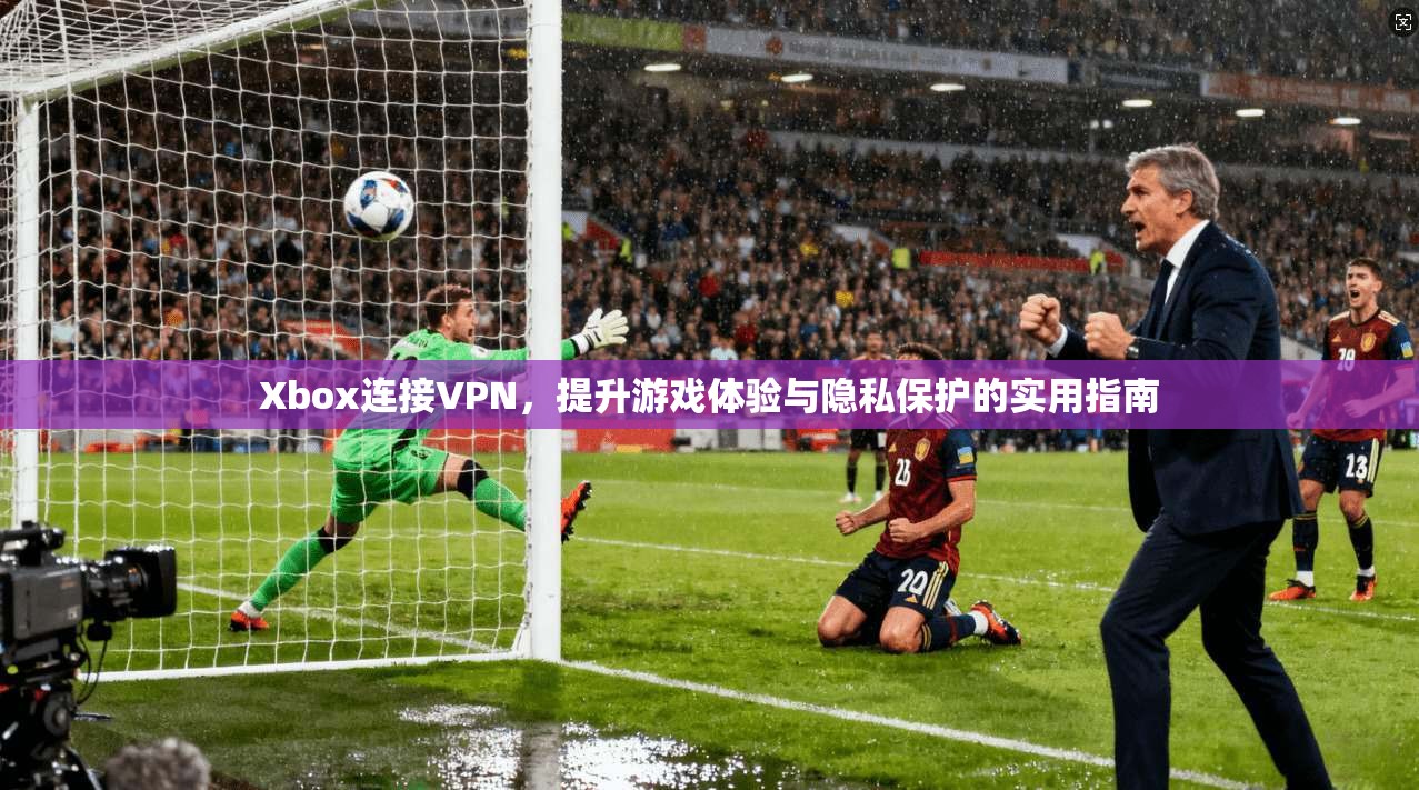 Xbox连接VPN，提升游戏体验与隐私保护的实用指南