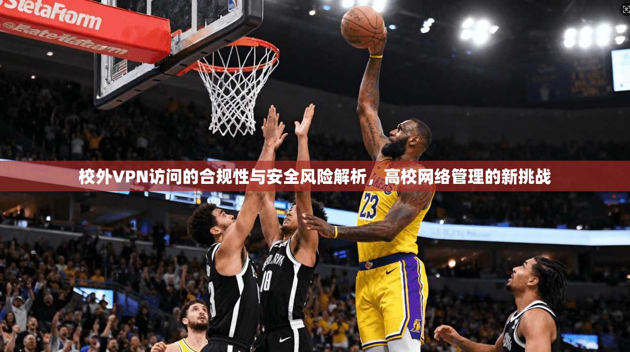 校外VPN访问的合规性与安全风险解析，高校网络管理的新挑战