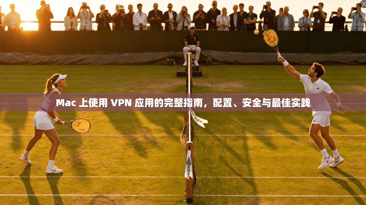 Mac 上使用 VPN 应用的完整指南，配置、安全与最佳实践
