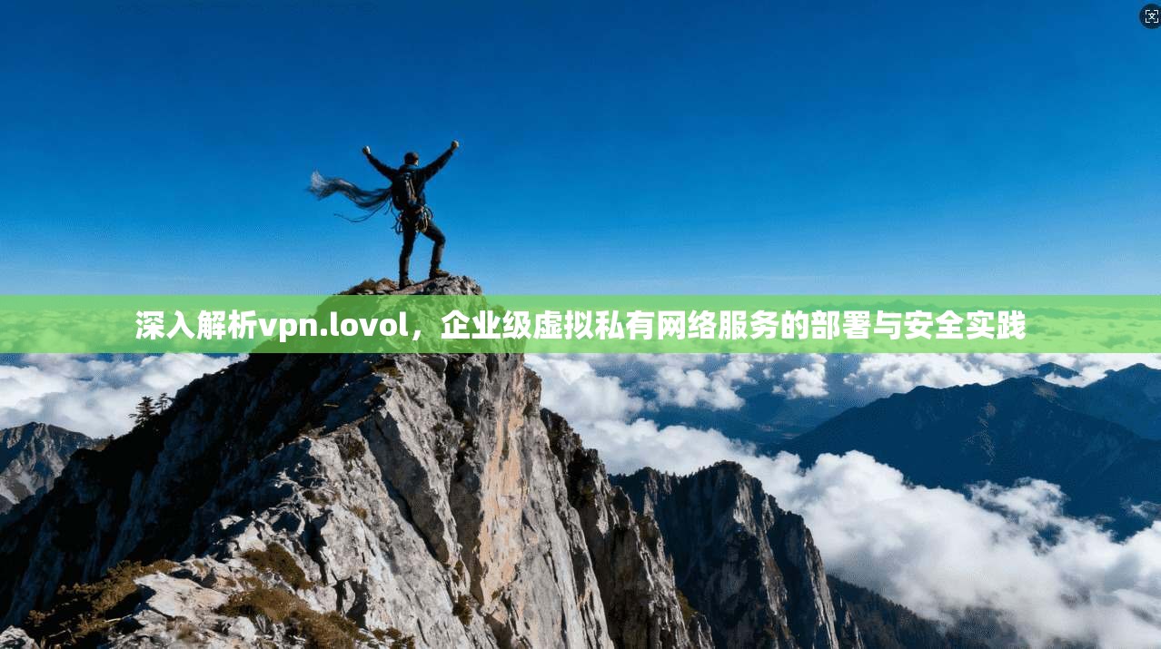 深入解析vpn.lovol，企业级虚拟私有网络服务的部署与安全实践