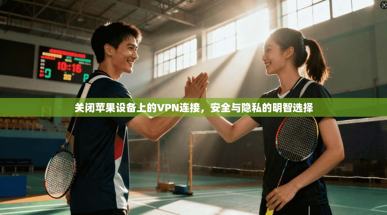 关闭苹果设备上的VPN连接，安全与隐私的明智选择